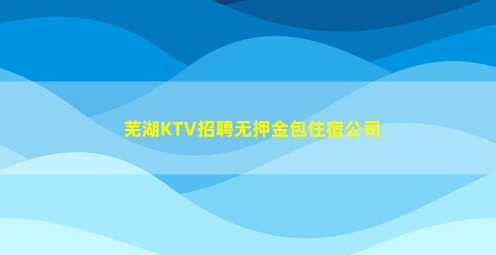 芜湖KTV招聘无押金包住宿公司